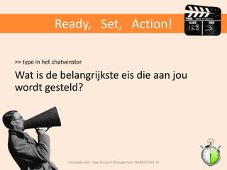 Ready, Set, Action!
>> type in het chatvenster

Wat is de belangrijkste eis die aan jou
wordt gesteld?

Crowdale.com - Key Account Management (KAM201401-4)

 