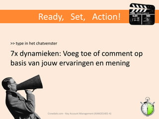 Ready, Set, Action!
>> type in het chatvenster

7x dynamieken: Voeg toe of comment op
basis van jouw ervaringen en mening

Crowdale.com - Key Account Management (KAM201401-4)

 