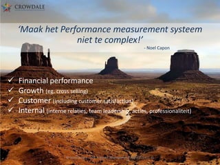 ‘Maak het Performance measurement systeem
niet te complex!’
- Noel Capon






Financial performance
Growth (eg. cross selling)
Customer (including customer satisfaction)
Internal (interne relaties, team leadership, acties, professionaliteit)

Crowdale.com - Key Account Management (KAM201401-4)

 