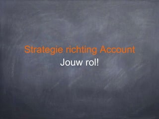 Strategie richting Account
Jouw rol!

 