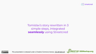 Tomislav’s story rewritten in 3
simple steps, integrated
seamlessly using Streetcred
This presentation is released under a Creative Commons license. (CC BY-SA 4.0). SSIMeetup.org
 