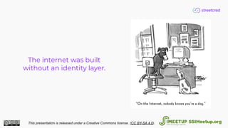 The internet was built
without an identity layer.
This presentation is released under a Creative Commons license. (CC BY-SA 4.0). SSIMeetup.org
 