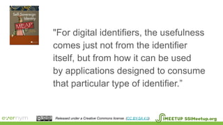 SSIMeetup.orgReleased under a Creative Commons license. (CC BY-SA 4.0).
"For digital identifiers, the usefulness
comes just not from the identifier
itself, but from how it can be used
by applications designed to consume
that particular type of identifier.”
 