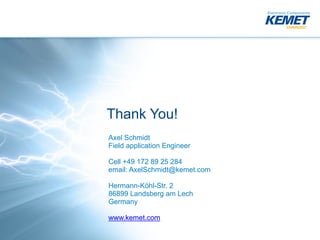 Thank You!
Axel Schmidt
Field application Engineer
Cell +49 172 89 25 284
email: AxelSchmidt@kemet.com
Hermann-Köhl-Str. 2
86899 Landsberg am Lech
Germany
www.kemet.com
 