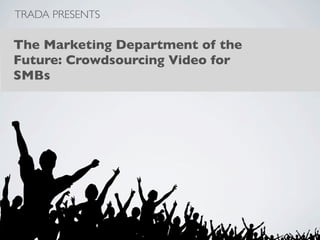TRADA PRESENTS

The Marketing Department of the
Future: Crowdsourcing Video for
SMBs
 