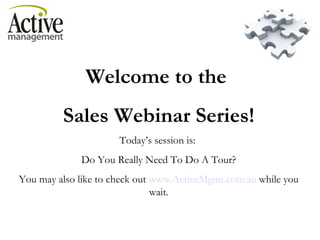 Welcome to the  Sales Webinar Series! Today’s session is:  Do You Really Need To Do A Tour? You may also like to check out  www.ActiveMgmt.com.au  while you wait. 