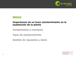 ÍNDICE

    Importancia de un buen mantenimiento en la
    explotación de la planta

    Componentes a mantener

    Tipos de mantenimiento

    Gestión de repuestos y stock




3
 
