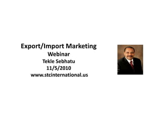 Export/Import Marketing
Webinar
Tekle Sebhatu
11/5/2010
www.stcinternational.us
 