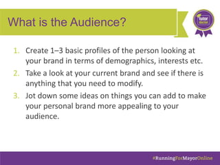 What is the Audience?
1. Create 1–3 basic profiles of the person looking at
your brand in terms of demographics, interests...