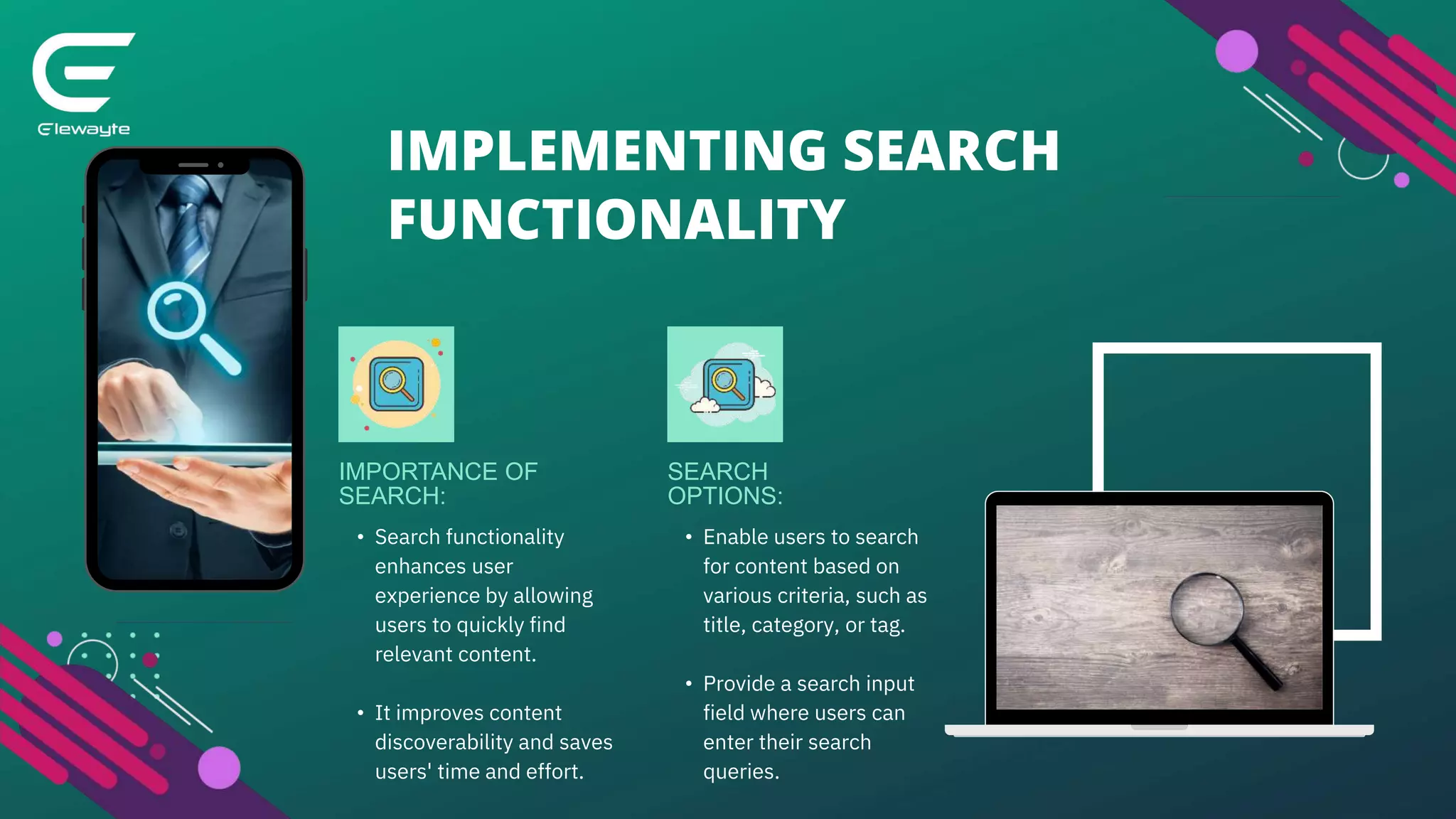 IMPLEMENTING SEARCH
FUNCTIONALITY
• Search functionality
enhances user
experience by allowing
users to quickly find
relevant content.
• It improves content
discoverability and saves
users' time and effort.
IMPORTANCE OF
SEARCH:
• Enable users to search
for content based on
various criteria, such as
title, category, or tag.
• Provide a search input
field where users can
enter their search
queries.
SEARCH
OPTIONS:
 