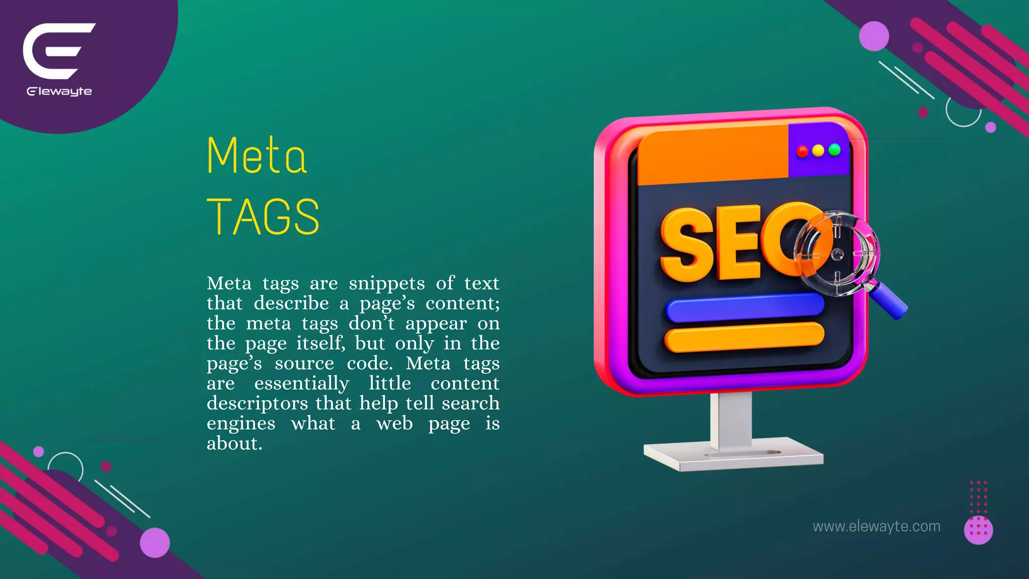 Meta tags are snippets of text
that describe a page’s content;
the meta tags don’t appear on
the page itself, but only in the
page’s source code. Meta tags
are essentially little content
descriptors that help tell search
engines what a web page is
about.
TAGS
Meta
 