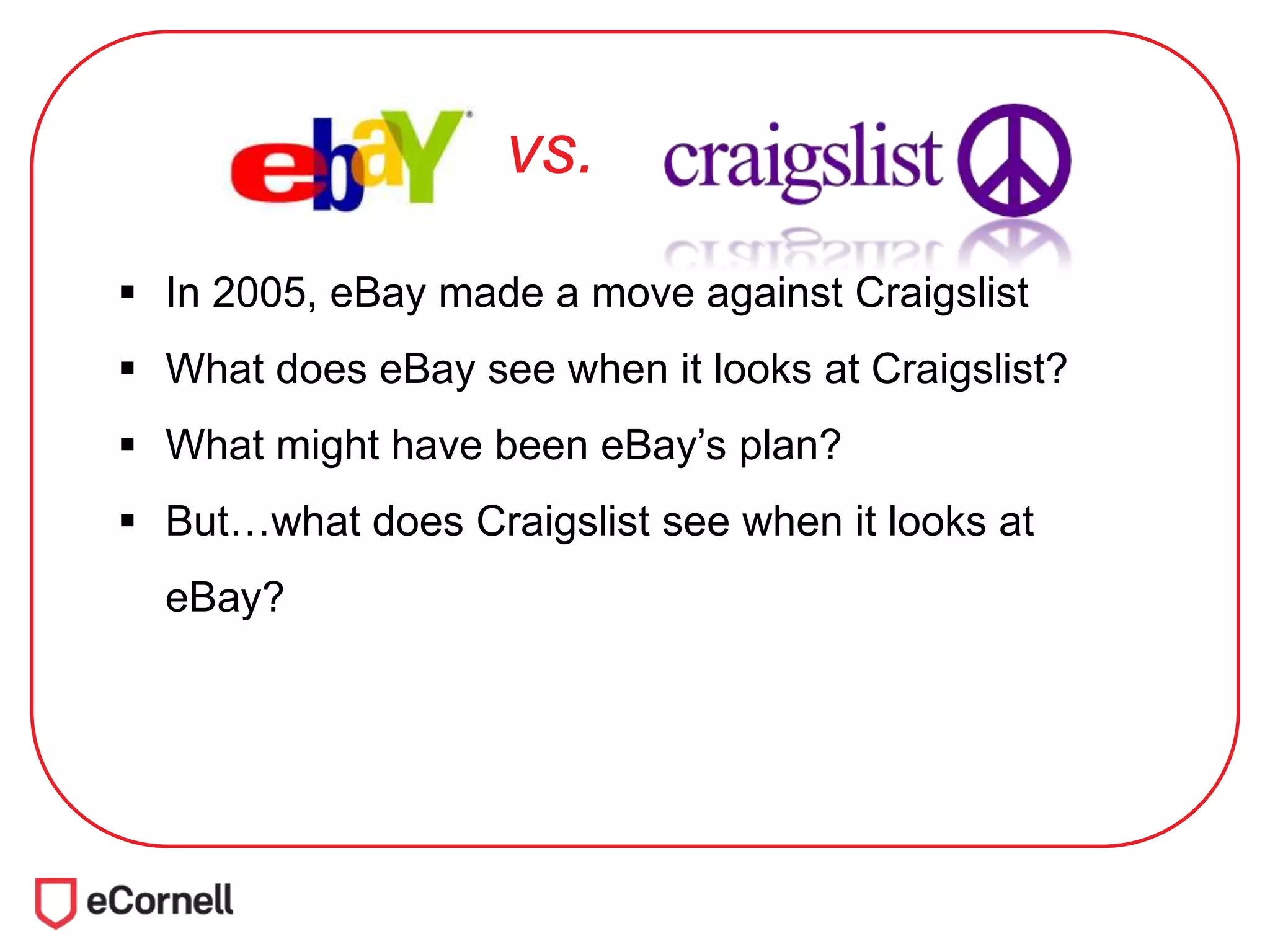 vs.
 In 2005, eBay made a move against Craigslist
 What does eBay see when it looks at Craigslist?
 What might have been eBay’s plan?
 But…what does Craigslist see when it looks at
eBay?
 