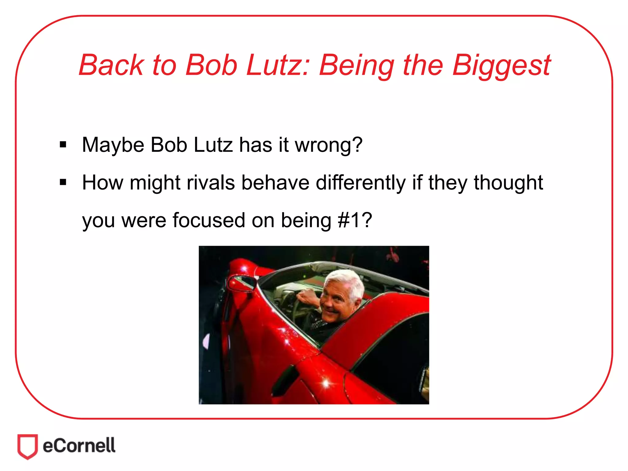 Back to Bob Lutz: Being the Biggest
 Maybe Bob Lutz has it wrong?
 How might rivals behave differently if they thought
you were focused on being #1?
 