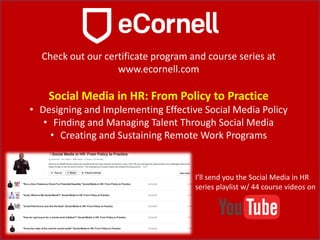 Check out our certificate program and course series at
www.ecornell.com
Social Media in HR: From Policy to Practice
• Desi...