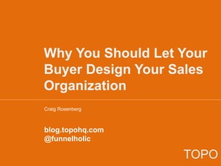 Why You Should Let Your
Buyer Design Your Sales
Organization
Craig Rosenberg
blog.topohq.com
@funnelholic
TOPO
 