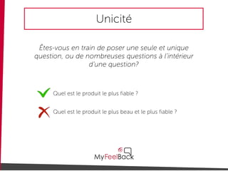 Unicité
Êtes-vous en train de poser une seule et unique
question, ou de nombreuses questions à l’intérieur
d’une question?
Quel est le produit le plus beau et le plus fiable ?
Quel est le produit le plus fiable ?
 
