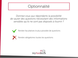 Optionnalité
Donnez-vous aux répondants la possibilité
de sauter des questions nécessitant des informations
sensibles qu'ils ne sont pas disposés à fournir ?
Rendre obligatoires toutes les questions
Rendre facultatives le plus possible de questions
 