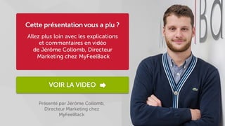 Présenté par Jérôme Collomb,
Directeur Marketing chez
MyFeelBack
VOIR LA VIDEO
Cette présentation vous a plu ?
Allez plus loin avec les explications
et commentaires en vidéo
de Jérôme Collomb, Directeur
Marketing chez MyFeelBack
 