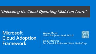 Microsoft
Cloud Adoption
Framework
Wayne Meyer
Cloud Adoption Lead, MSUS
Vinnie Ramirez
Snr. Cloud Solution Architect, HashiCorp
“Unlocking the Cloud Operating Model on Azure”
 
