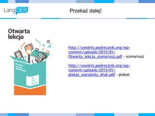 Przekaż dalej!
http://uwolnij.podrecznik.org/wp-
content/uploads/2015/01/
Otwarta_lekcja_scenariusz.pdf - scenariusz
http://uwolnij.podrecznik.org/wp-
content/uploads/2015/01/
plakat_warsztaty_druk.pdf - plakat
 