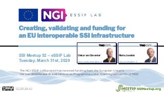 SSI Meetup 52 – eSSIF Lab
Tuesday, March 31st, 2020
Rieks Joosten
rieks.joosten@tno.nl
Oskar van Deventer
oskar.vandeventer@tno.nl
The NGI ESSIF-LAB project has received funding from the European Union’s
Horizon 2020 Research and Innovation Programme under Grant Agreement No 871932
CC BY-SA 4.0 SSIMeetup.org
 