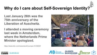 Why do I care about Self-Sovereign Identity?
Last January 26th was the
75th anniversary of the
Liberation of Auschwitz.
I attended a moving ceremony
last week in Amsterdam,
where the Netherlands Prime
Minister apologized.
10
https://www.bbc.com/news/world-europe-51258081
CC BY-SA 4.0
 