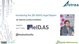Introducing the SSI eIDAS Legal Report
DR. IGNACIO ALAMILLO DOMINGO
SSIMEETUP
May 7th
, 2020
@NachoAlamillo
CC BY-SA 4.0 SSIMeetup.org
 