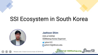 SSI Ecosystem in South Korea
Released under a Creative Commons license. (CC-BY-SA 4.0)
Jaehoon Shim
CEO of HOPAE
SSIMeetup Korea Organizer
jshim101
jshim10@illinois.edu
SSIMeetup.org
 