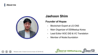 Released under a Creative Commons license. (CC-BY-SA 4.0)
About me
Jaehoon Shim
Founder of Hopae
- Blockchain Expert at LG...