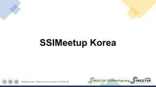 SSIMeetup Korea
Released under a Creative Commons license. (CC-BY-SA 4.0) SSIMeetup.org
 
