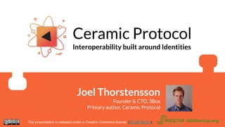 Ceramic Protocol
Interoperability built around Identities
Joel Thorstensson
Founder & CTO, 3Box
Primary author, Ceramic Protocol
This presentation is released under a Creative Commons license. (CC BY-SA 4.0). SSIMeetup.org
 