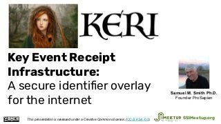 Key Event Receipt
Infrastructure:
A secure identiﬁer overlay
for the internet
This presentation is released under a Creative Commons license. (CC BY-SA 4.0). SSIMeetup.org
Samuel M. Smith Ph.D.
Founder ProSapien
 