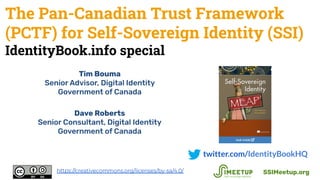 The Pan-Canadian Trust Framework
(PCTF) for Self-Sovereign Identity (SSI)
IdentityBook.info special
twitter.com/IdentityBookHQ
SSIMeetup.orghttps://creativecommons.org/licenses/by-sa/4.0/
Tim Bouma
Senior Advisor, Digital Identity
Government of Canada
Dave Roberts
Senior Consultant, Digital Identity
Government of Canada
 