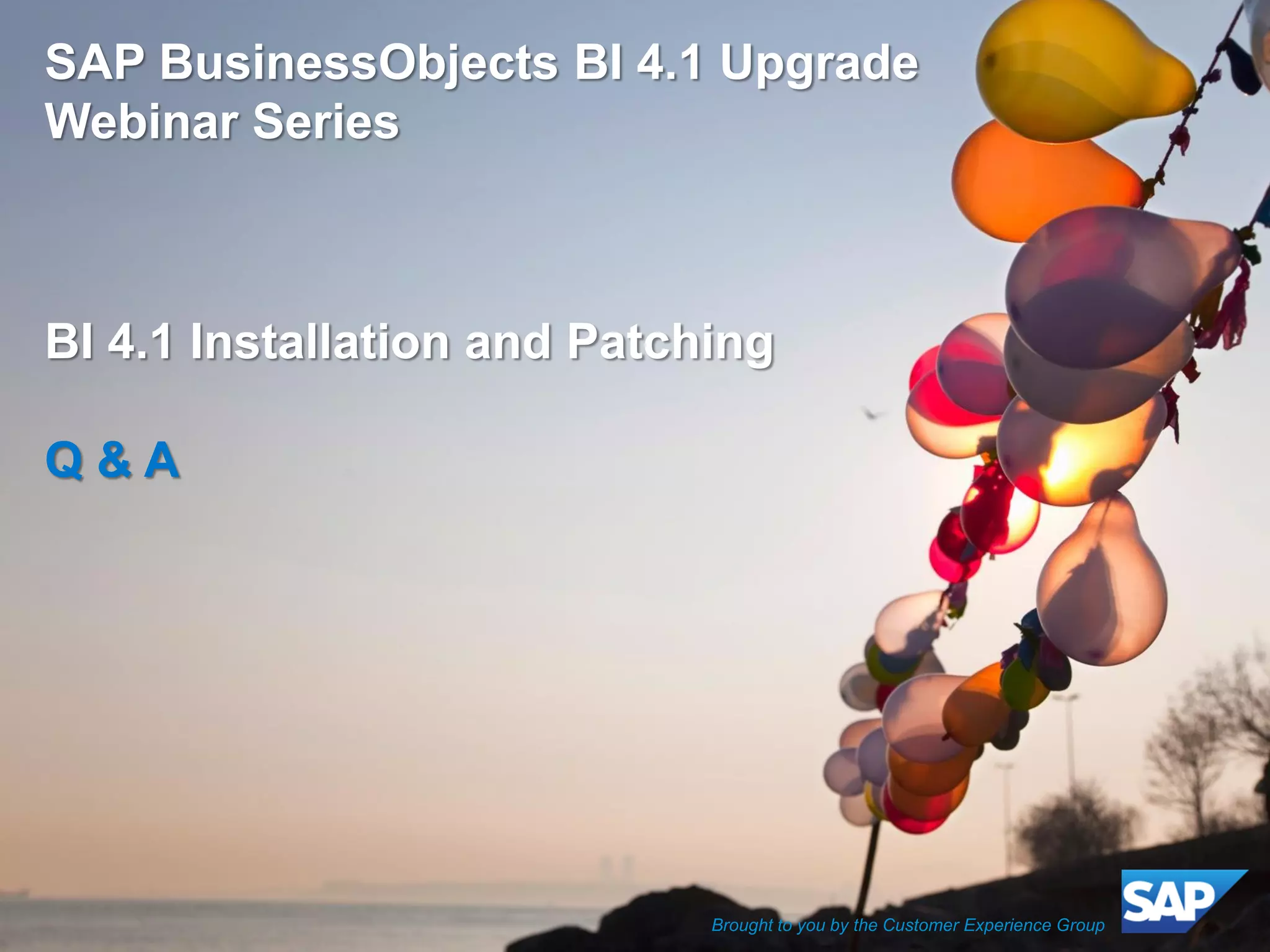 ©2013 SAP AG or an SAP affiliate company. All rights reserved. 
29 
SAP BusinessObjects BI 4.1 Upgrade Webinar Series 
BI 4.1 Installation and Patching 
Q & A 
Brought to you by the Customer Experience Group 
