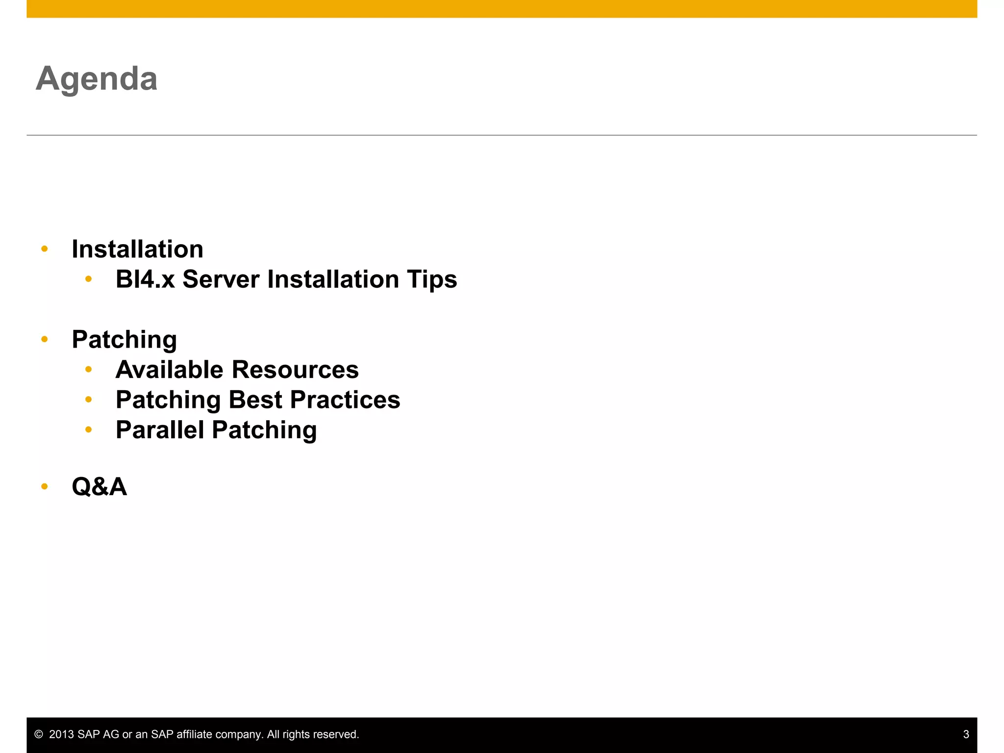 ©2013 SAP AG or an SAP affiliate company. All rights reserved. 
3 
•Installation 
•BI4.x Server Installation Tips 
•Patching 
•Available Resources 
•Patching Best Practices 
•Parallel Patching 
•Q&A 
Agenda  