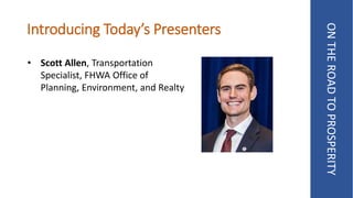 Introducing Today’s Presenters
ONTHEROADTOPROSPERITY
• Scott Allen, Transportation
Specialist, FHWA Office of
Planning, Environment, and Realty
 