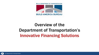 Overview of the
Department of Transportation’s
Innovative Financing Solutions
 