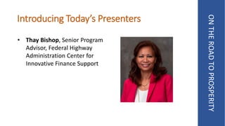 Introducing Today’s Presenters
ONTHEROADTOPROSPERITY
• Thay Bishop, Senior Program
Advisor, Federal Highway
Administration Center for
Innovative Finance Support
 