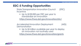 Value Capture Implementation Team
State Transportation Innovation Council (STIC)
Incentive
▪ Up to $100,000 per STIC per year to
standardize an innovation
https://www.fhwa.dot.gov/innovation/stic/
Accelerated Innovation Deployment (AID)
Demonstration
▪ Up to $1million available per year to deploy
an innovation not routinely used
https://www.fhwa.dot.gov/innovation/grants
47
EDC-5 Funding Opportunities
 