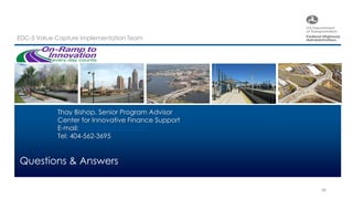 EDC-5 Value Capture Implementation Team
48
Questions & Answers
Thay Bishop, Senior Program Advisor
Center for Innovative Finance Support
E-mail: Thay.Bishop@dot.gov
Tel: 404-562-3695
 