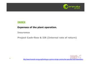 INDEX

    Expenses of the plant operation.

    Insurance

    Project Cash-flow & IIR (Internal rate of return)




4
        http://www.leonardo-energy.org/training-pv-systems-design-construction-operation-and-maintenance
 