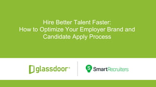 Confidential and Proprietary © Glassdoor, Inc. 2016© Glassdoor, Inc. 2016
Hire Better Talent Faster:
How to Optimize Your Employer Brand and
Candidate Apply Process
 