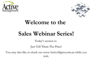 Welcome to the
Sales Webinar Series!
Today’s session is:
Just Tell Them The Price!
You may also like to check out www.ActiveMgmt.com.au while you
wait.
 