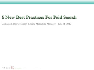 5 New Best Practices For Paid Search
Gurdanish Bawa| Search Engine Marketing Manager | July 31 2012




                  © 2012 Regalix Inc. Confidential, All Rights Reserved
 