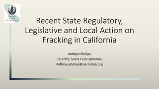 Recent State Regulatory,
Legislative and Local Action on
Fracking in California
Kathryn Phillips
Director, Sierra Club California
Kathryn.phillips@sierraclub.org
 