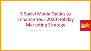 5 Social Media Tactics to
Enhance Your 2020 Holiday
Marketing Strategy
An Ignite Social Media Webinar
 