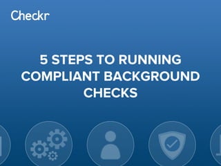5 STEPS TO RUNNING
COMPLIANT BACKGROUND
CHECKS
 