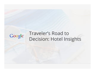Google Conﬁdential and Proprietary 1Google Conﬁdential and Proprietary 1
Traveler’s Road to
Decision: Hotel Insights
 
