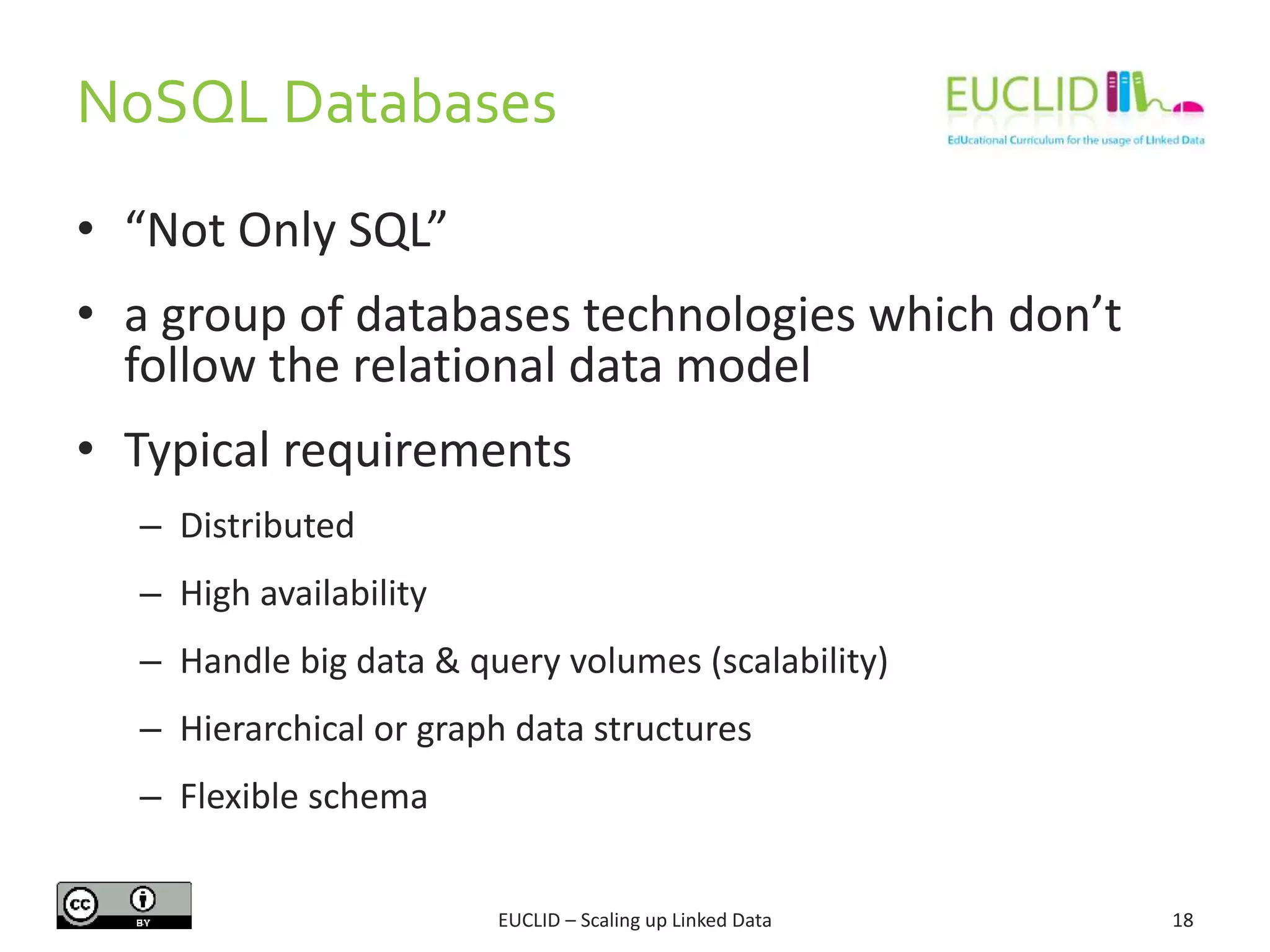 NoSQL Databases
18
• “Not Only SQL”
• a group of databases technologies which don’t
follow the relational data model
• Typical requirements
– Distributed
– High availability
– Handle big data & query volumes (scalability)
– Hierarchical or graph data structures
– Flexible schema
EUCLID – Scaling up Linked Data
 