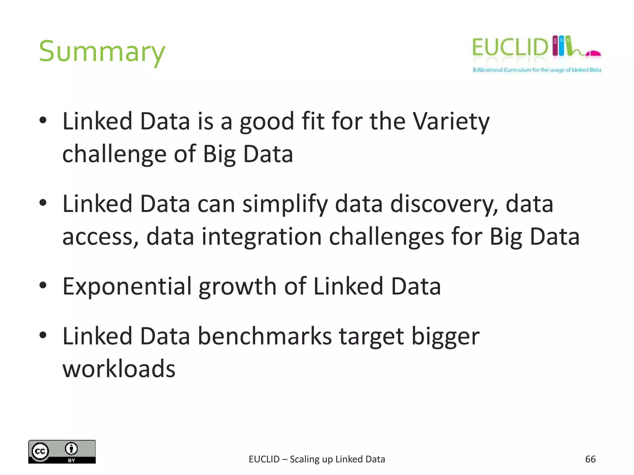 Summary
66
• Linked Data is a good fit for the Variety
challenge of Big Data
• Linked Data can simplify data discovery, data
access, data integration challenges for Big Data
• Exponential growth of Linked Data
• Linked Data benchmarks target bigger
workloads
EUCLID – Scaling up Linked Data
 